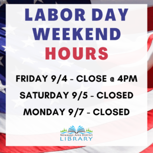 Labor Day Weekend Hours: Friday 9/4 Close @ 4:00, Saturday 9/5 - Monday 9/7 Library is closed